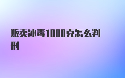 贩卖冰毒1000克怎么判刑