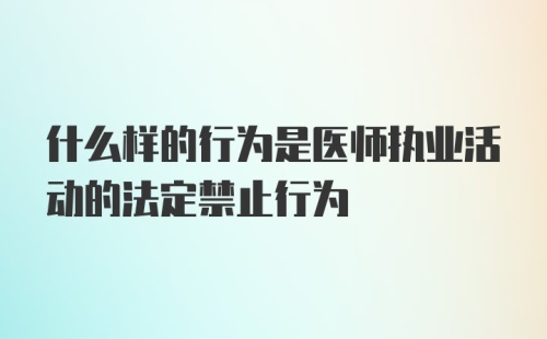 什么样的行为是医师执业活动的法定禁止行为