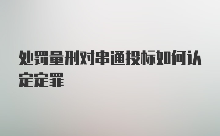 处罚量刑对串通投标如何认定定罪