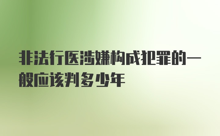 非法行医涉嫌构成犯罪的一般应该判多少年