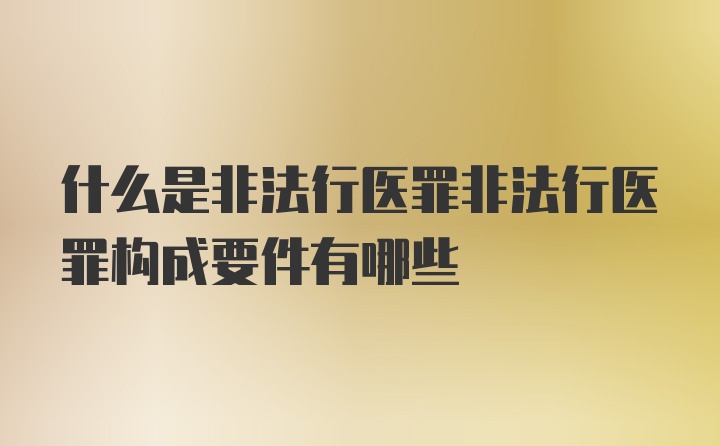 什么是非法行医罪非法行医罪构成要件有哪些