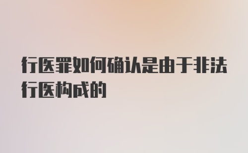 行医罪如何确认是由于非法行医构成的