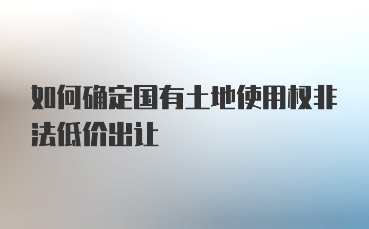 如何确定国有土地使用权非法低价出让