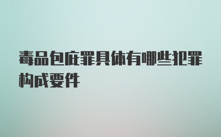 毒品包庇罪具体有哪些犯罪构成要件