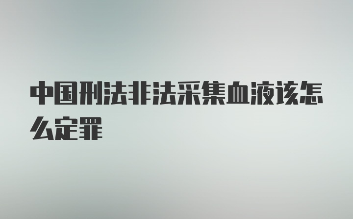 中国刑法非法采集血液该怎么定罪