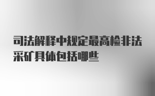 司法解释中规定最高检非法采矿具体包括哪些