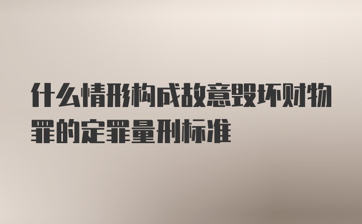 什么情形构成故意毁坏财物罪的定罪量刑标准