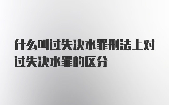 什么叫过失决水罪刑法上对过失决水罪的区分