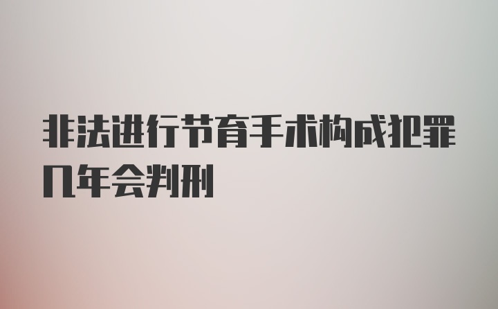 非法进行节育手术构成犯罪几年会判刑