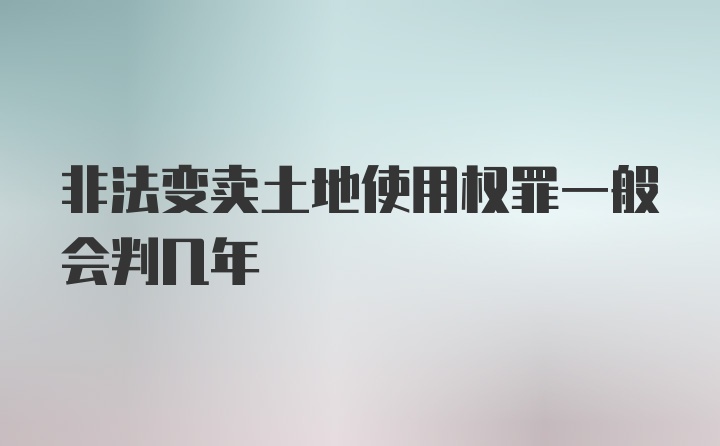 非法变卖土地使用权罪一般会判几年