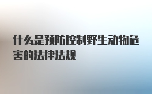 什么是预防控制野生动物危害的法律法规