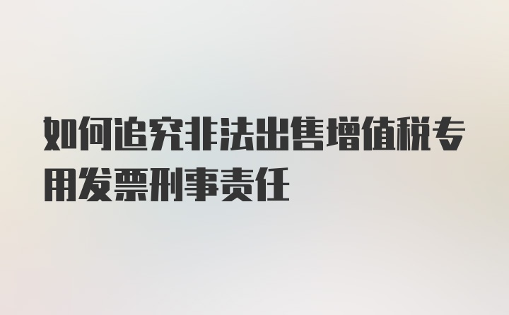 如何追究非法出售增值税专用发票刑事责任