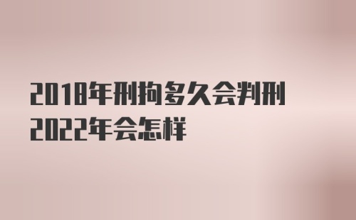 2018年刑拘多久会判刑2022年会怎样