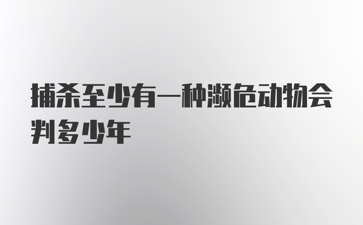 捕杀至少有一种濒危动物会判多少年