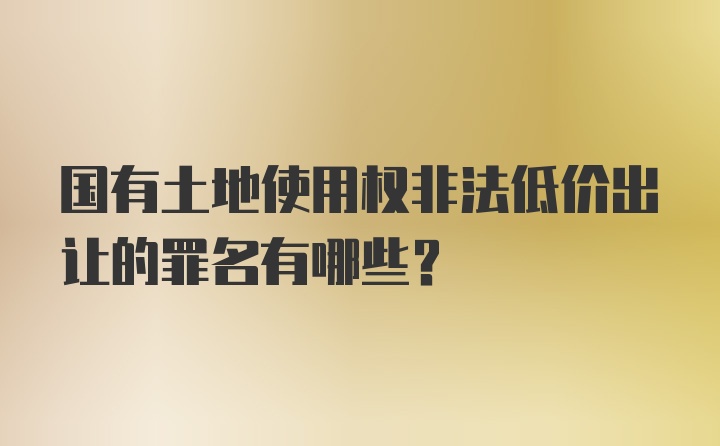 国有土地使用权非法低价出让的罪名有哪些？