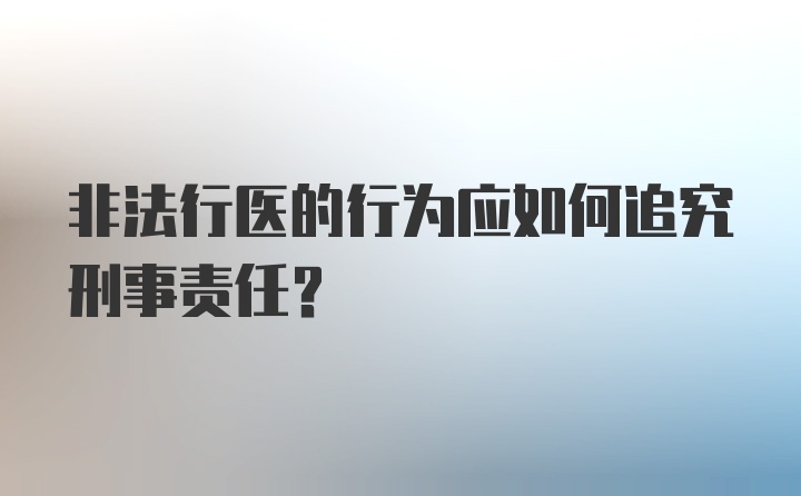 非法行医的行为应如何追究刑事责任？