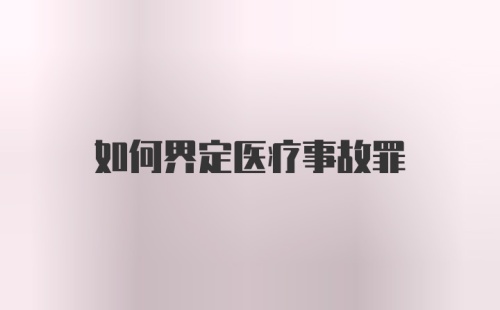 如何界定医疗事故罪