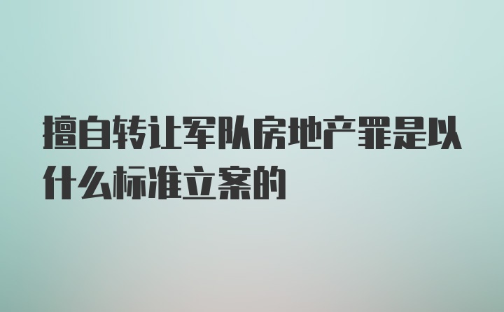 擅自转让军队房地产罪是以什么标准立案的