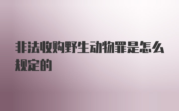 非法收购野生动物罪是怎么规定的