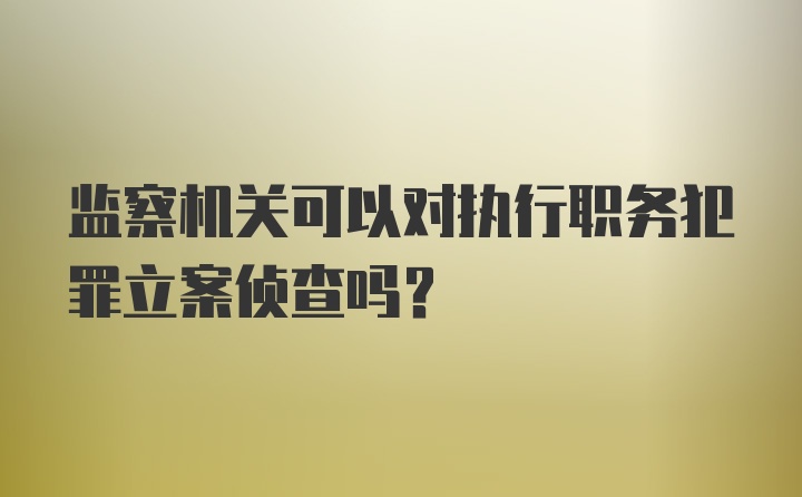 监察机关可以对执行职务犯罪立案侦查吗?