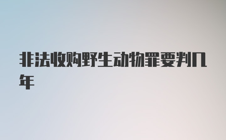 非法收购野生动物罪要判几年