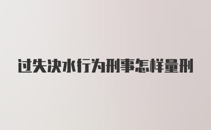 过失决水行为刑事怎样量刑