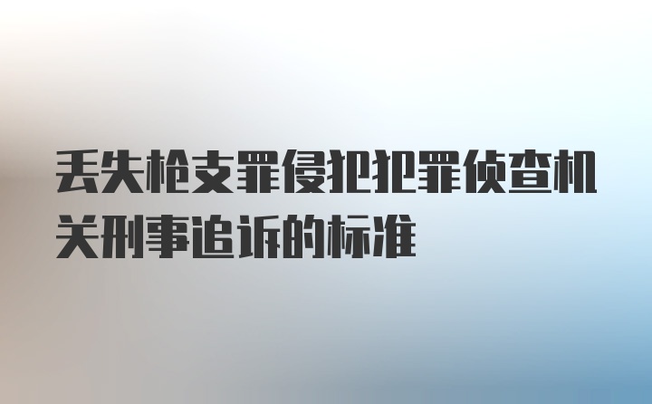 丢失枪支罪侵犯犯罪侦查机关刑事追诉的标准