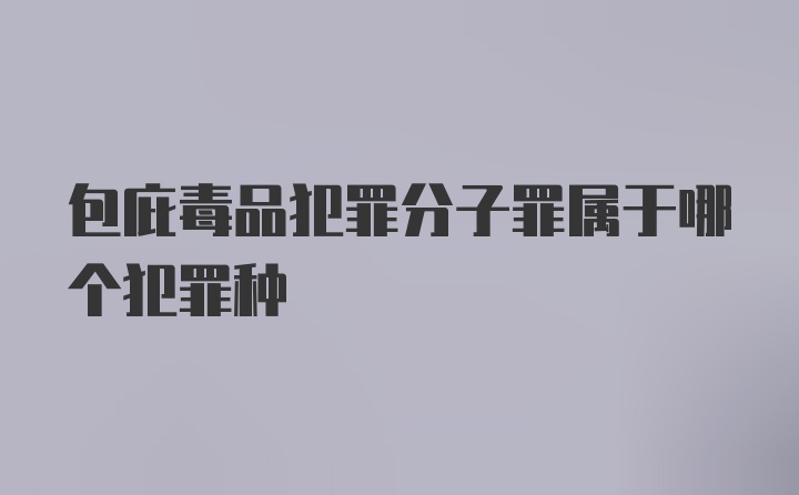 包庇毒品犯罪分子罪属于哪个犯罪种