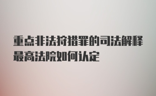 重点非法狩猎罪的司法解释最高法院如何认定