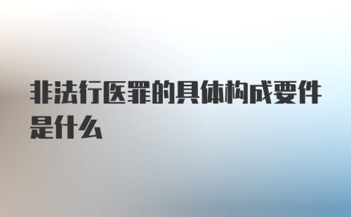 非法行医罪的具体构成要件是什么