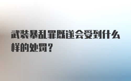 武装暴乱罪既遂会受到什么样的处罚?