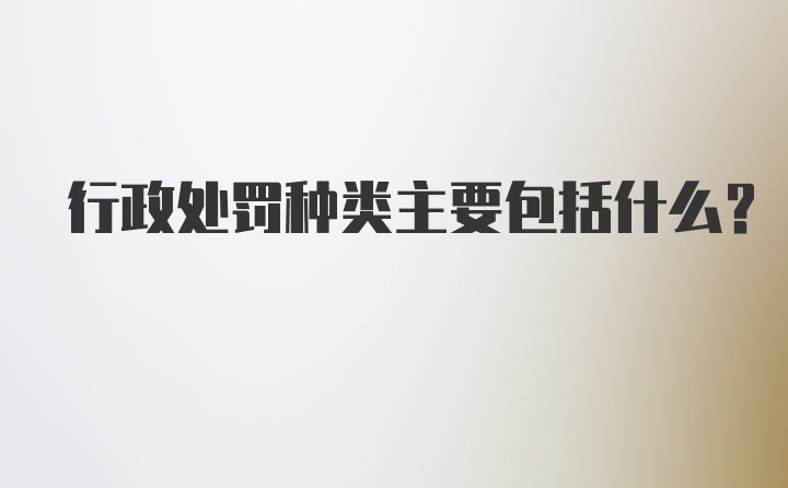 行政处罚种类主要包括什么？