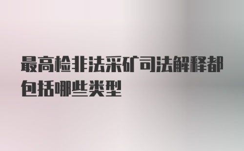 最高检非法采矿司法解释都包括哪些类型