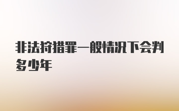 非法狩猎罪一般情况下会判多少年