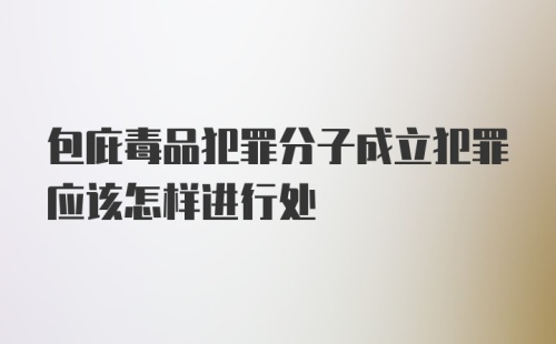 包庇毒品犯罪分子成立犯罪应该怎样进行处