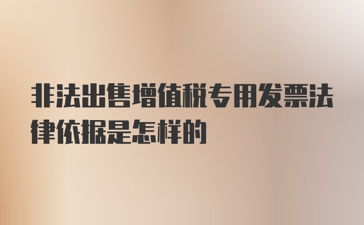 非法出售增值税专用发票法律依据是怎样的