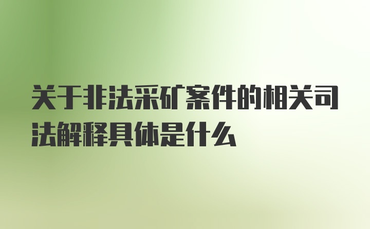 关于非法采矿案件的相关司法解释具体是什么