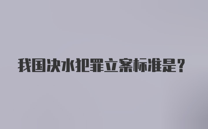 我国决水犯罪立案标准是？