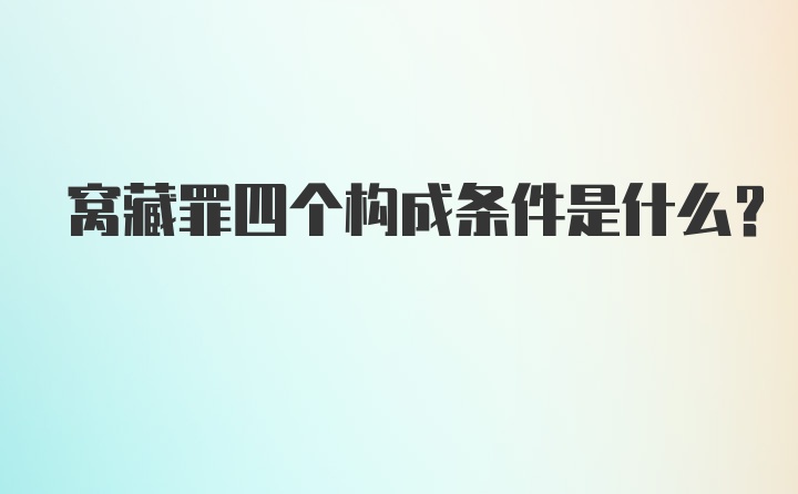 窝藏罪四个构成条件是什么？