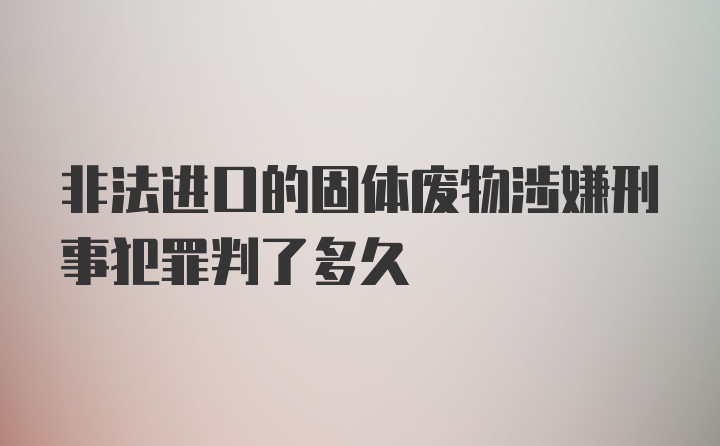 非法进口的固体废物涉嫌刑事犯罪判了多久