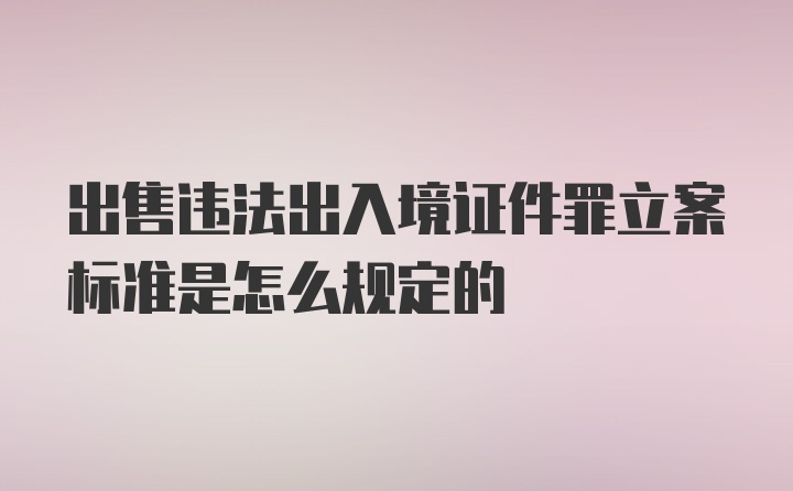 出售违法出入境证件罪立案标准是怎么规定的