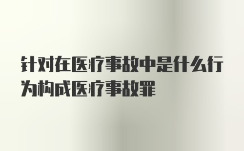 针对在医疗事故中是什么行为构成医疗事故罪