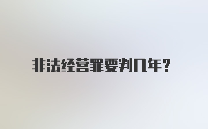 非法经营罪要判几年？