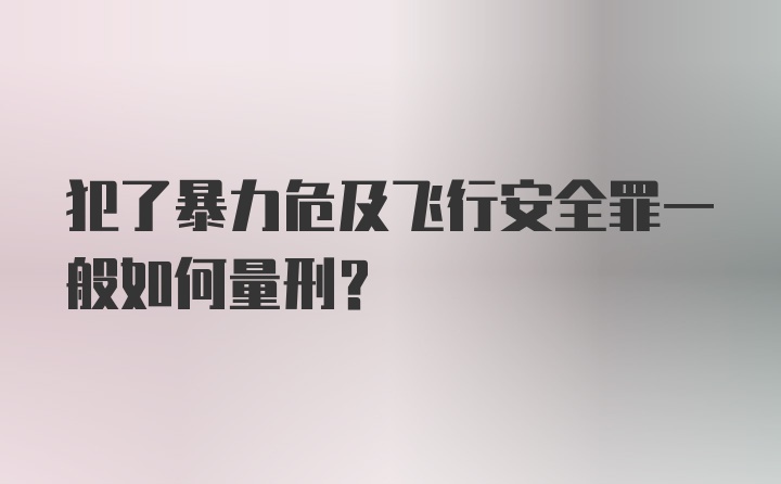 犯了暴力危及飞行安全罪一般如何量刑？