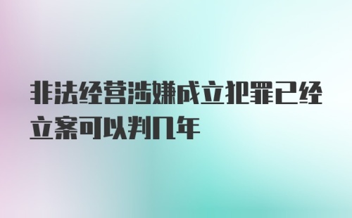 非法经营涉嫌成立犯罪已经立案可以判几年