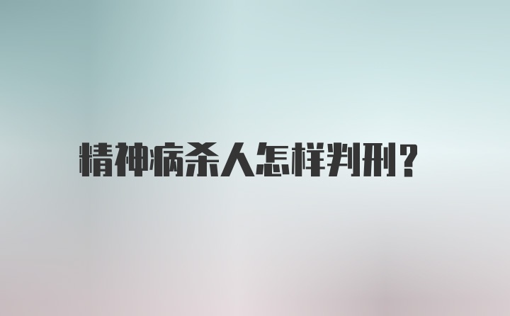 精神病杀人怎样判刑？