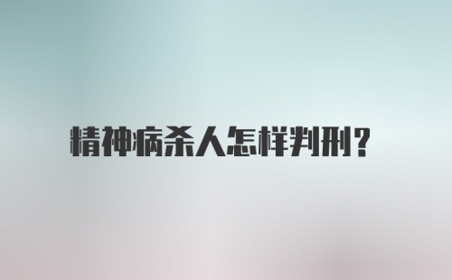 精神病杀人怎样判刑？