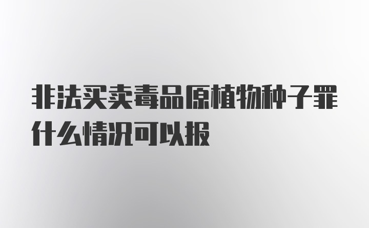 非法买卖毒品原植物种子罪什么情况可以报