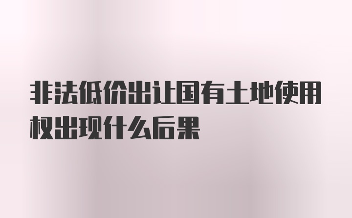 非法低价出让国有土地使用权出现什么后果