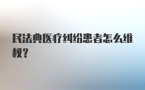 民法典医疗纠纷患者怎么维权？